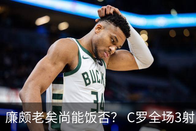 廉颇老矣尚能饭否？ C罗全场3射门0射正表现平淡