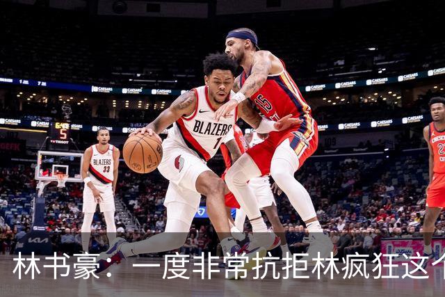 林书豪：一度非常抗拒林疯狂这个词 因为我发现再也无法超越自己